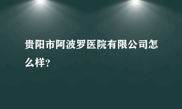 贵阳市阿波罗医院有限公司怎么样？