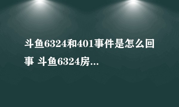 斗鱼6324和401事件是怎么回事 斗鱼6324房间为什么被永封
