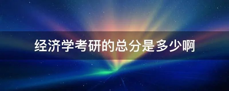 经济学考研的总分是多少啊