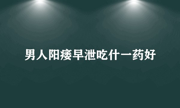 男人阳痿早泄吃什一药好