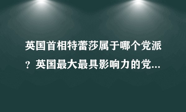 英国首相特蕾莎属于哪个党派？英国最大最具影响力的党派是哪些？