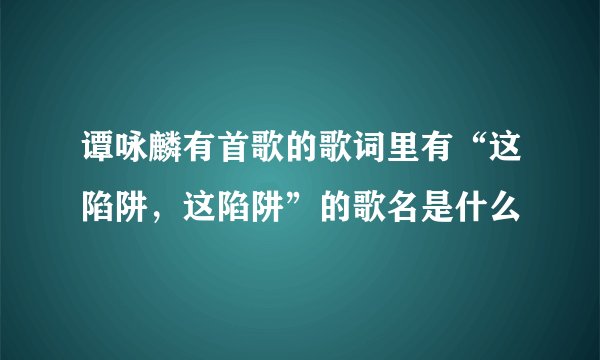 谭咏麟有首歌的歌词里有“这陷阱，这陷阱”的歌名是什么