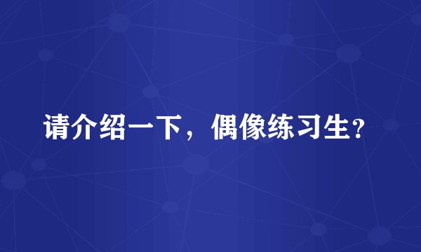 请介绍一下，偶像练习生？