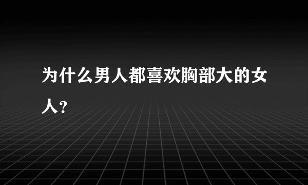 为什么男人都喜欢胸部大的女人？