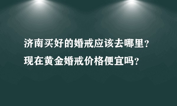 济南买好的婚戒应该去哪里？现在黄金婚戒价格便宜吗？