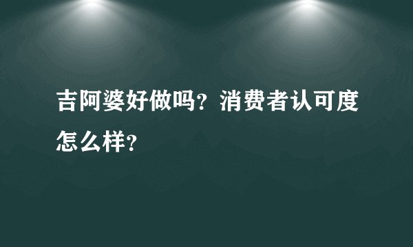 吉阿婆好做吗？消费者认可度怎么样？