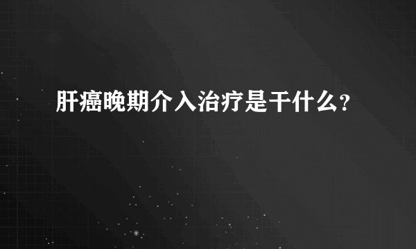 肝癌晚期介入治疗是干什么？