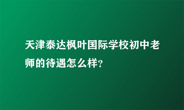 天津泰达枫叶国际学校初中老师的待遇怎么样？