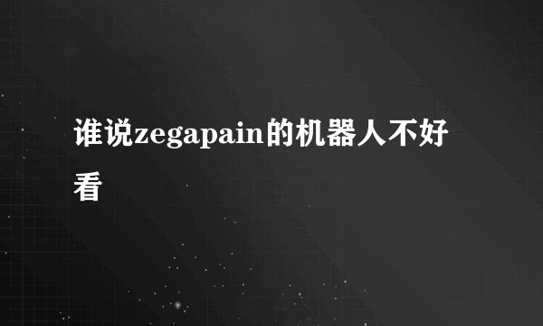 谁说zegapain的机器人不好看