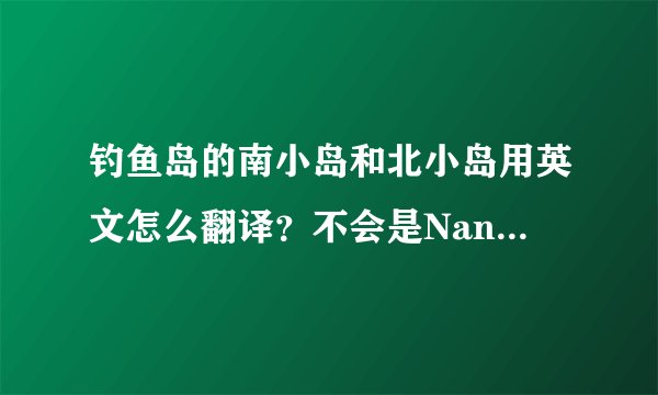 钓鱼岛的南小岛和北小岛用英文怎么翻译？不会是Nanxiaodao Beixiaodao吧，百科这样翻译，感觉不准呢。。。