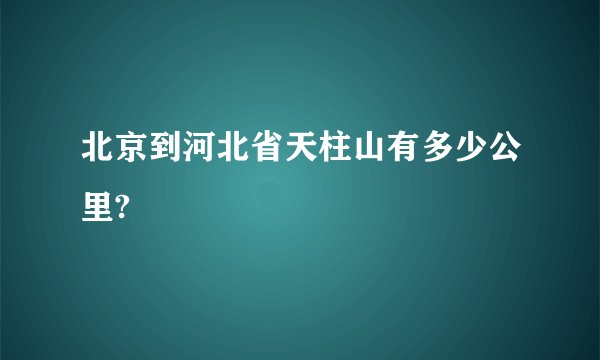 北京到河北省天柱山有多少公里?
