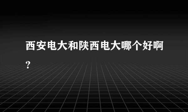 西安电大和陕西电大哪个好啊？