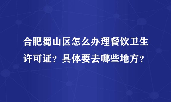 合肥蜀山区怎么办理餐饮卫生许可证？具体要去哪些地方？