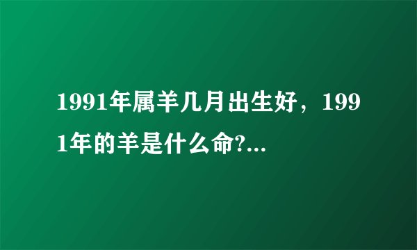 1991年属羊几月出生好，1991年的羊是什么命?五行属什么