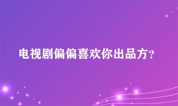 电视剧偏偏喜欢你出品方？
