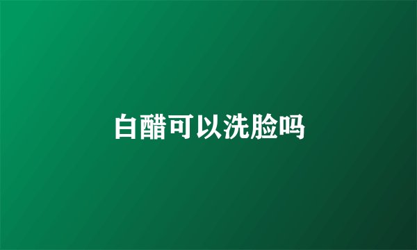 白醋可以洗脸吗