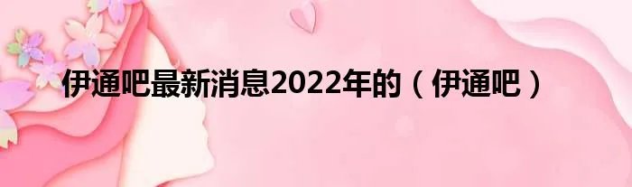 伊通吧最新消息2022年的（伊通吧）