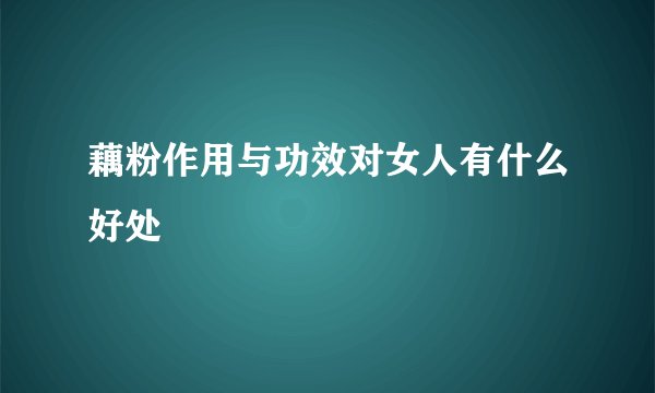 藕粉作用与功效对女人有什么好处