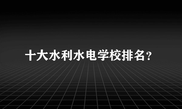 十大水利水电学校排名？
