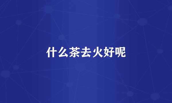 什么茶去火好呢