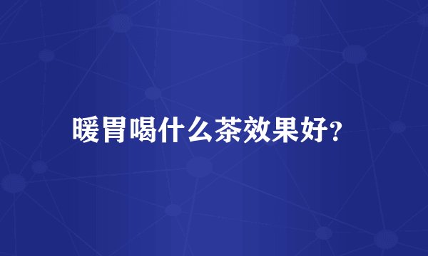 暖胃喝什么茶效果好？