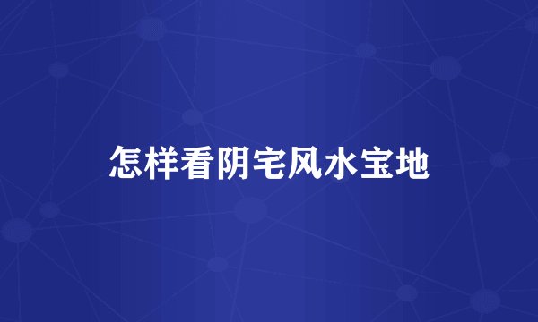 怎样看阴宅风水宝地