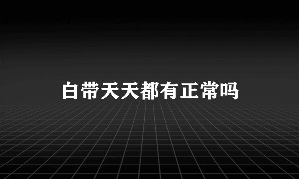 白带天天都有正常吗