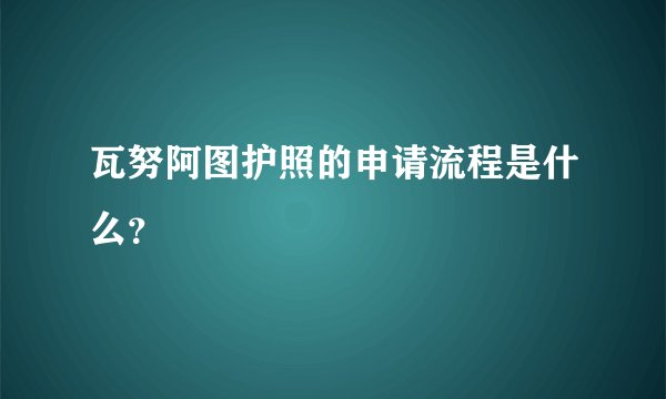 瓦努阿图护照的申请流程是什么？