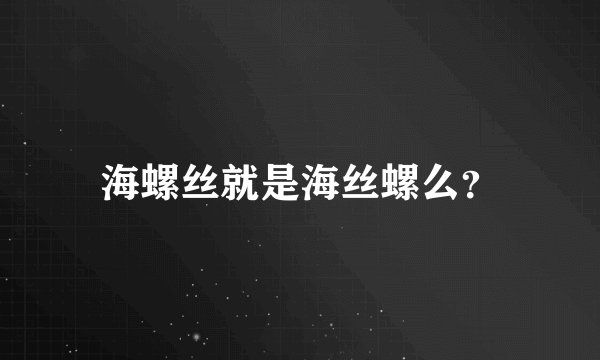 海螺丝就是海丝螺么？