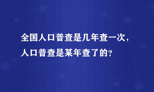 全国人口普查是几年查一次，人口普查是某年查了的？