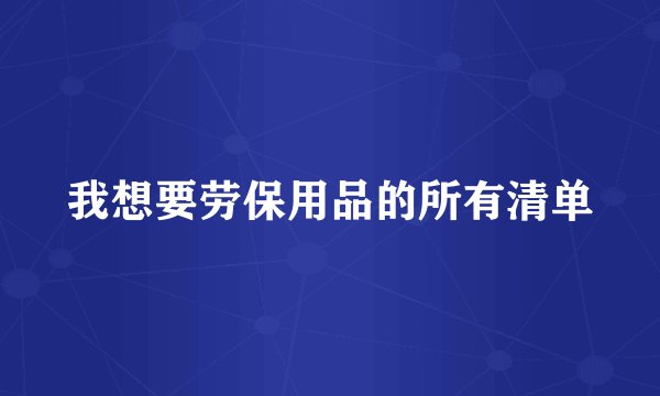 我想要劳保用品的所有清单
