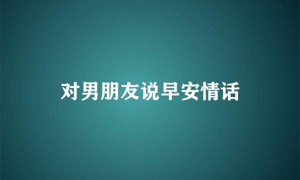 对男朋友说早安情话
