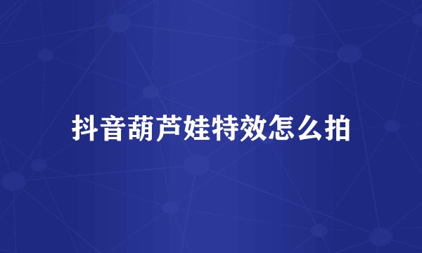 抖音葫芦娃特效怎么拍