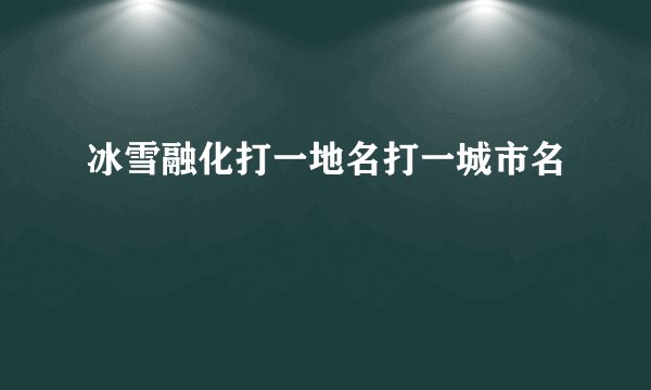 冰雪融化打一地名打一城市名
