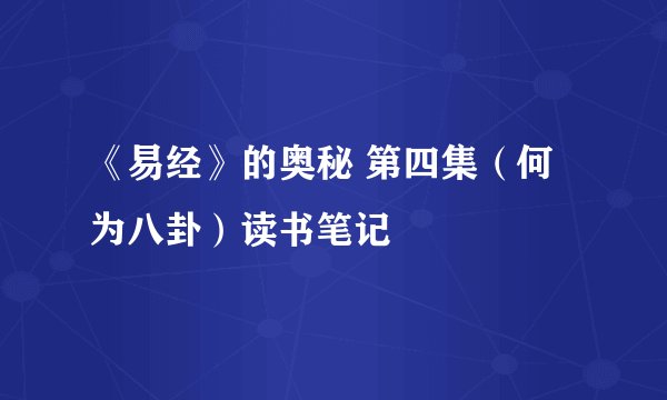 《易经》的奥秘 第四集（何为八卦）读书笔记