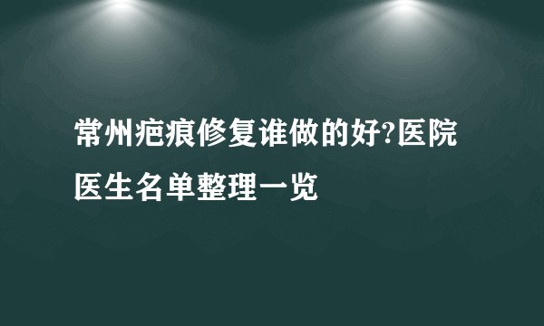 常州疤痕修复谁做的好?医院医生名单整理一览