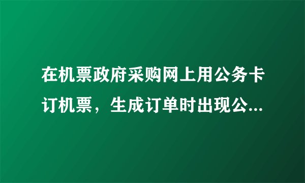 在机票政府采购网上用公务卡订机票，生成订单时出现公务员校验不通过，的提示，这是怎么回事？