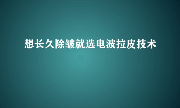 想长久除皱就选电波拉皮技术