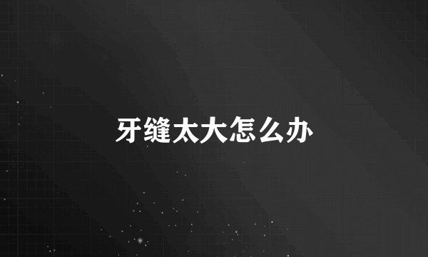牙缝太大怎么办