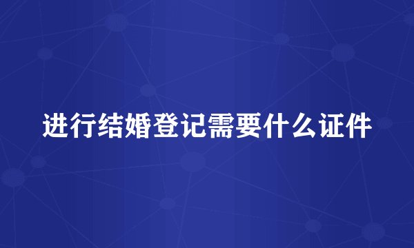 进行结婚登记需要什么证件
