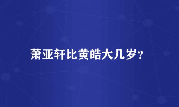 萧亚轩比黄皓大几岁？