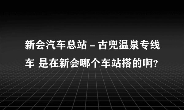 新会汽车总站－古兜温泉专线车 是在新会哪个车站搭的啊？