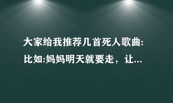 大家给我推荐几首死人歌曲:比如:妈妈明天就要走，让我在多看你一眼等等，还有哪些？