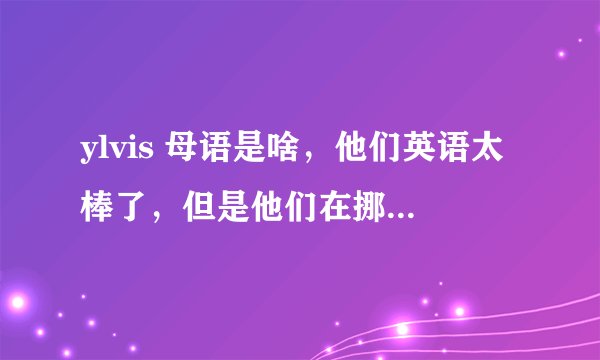ylvis 母语是啥，他们英语太棒了，但是他们在挪威，挪威非英语国家？？？