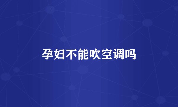 孕妇不能吹空调吗