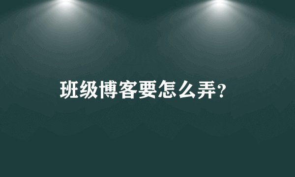 班级博客要怎么弄?
