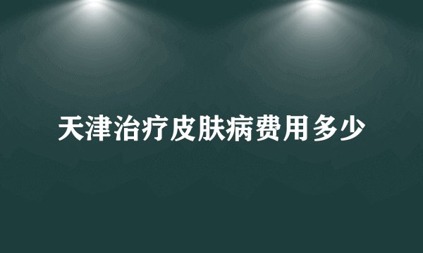 天津治疗皮肤病费用多少