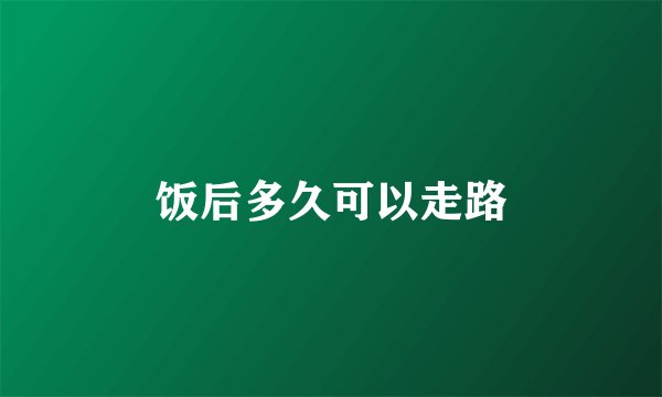 饭后多久可以走路