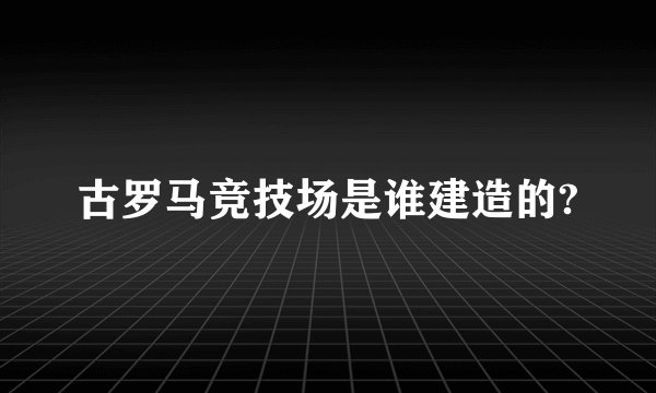 古罗马竞技场是谁建造的?