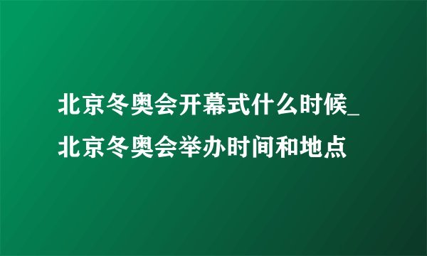 北京冬奥会开幕式什么时候_北京冬奥会举办时间和地点